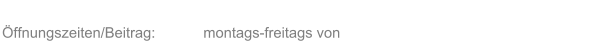ffnungszeiten/Beitrag:  montags-freitags von